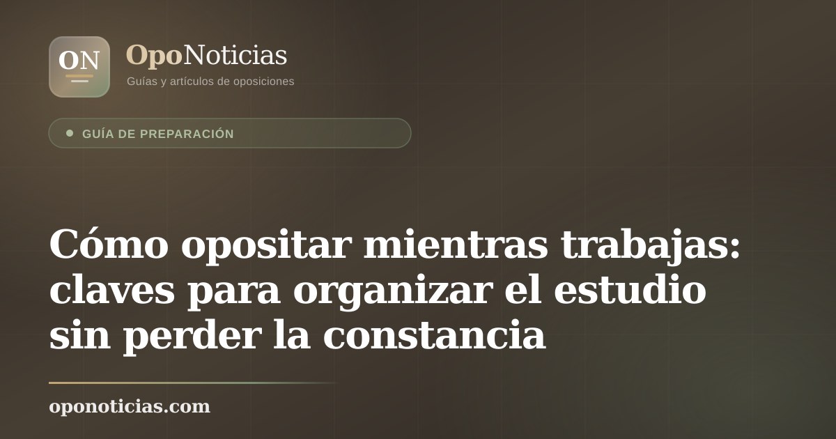 Cómo opositar mientras trabajas: claves para organizar el estudio sin perder la constancia